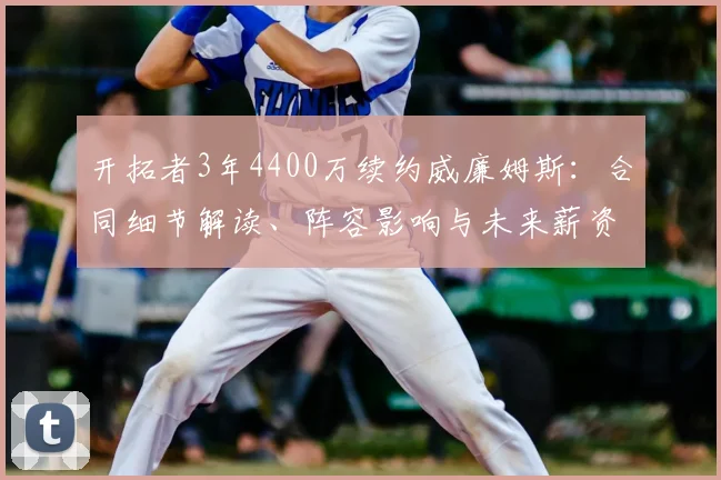 开拓者3年4400万续约威廉姆斯:合同细节解读、阵容影响与未来薪资分析