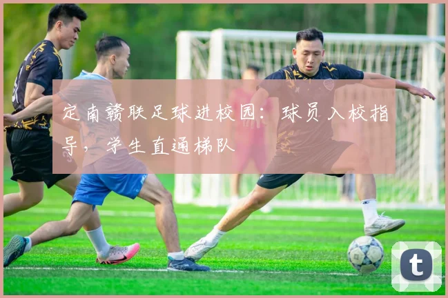 定南赣联足球进校园:球员入校指导,学生直通梯队