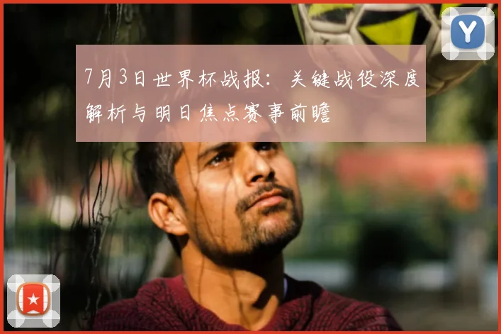 7月3日世界杯战报：关键战役深度解析与明日焦点赛事前瞻