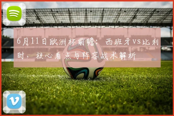 6月11日欧洲杯前瞻:西班牙vs比利时,核心看点与阵容战术解析