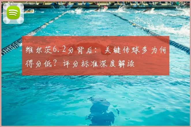 维尔茨6.2分背后:关键传球多为何得分低?评分标准深度解读