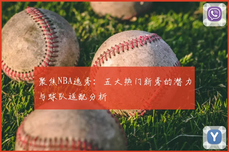 聚焦NBA选秀:五大热门新秀的潜力与球队适配分析