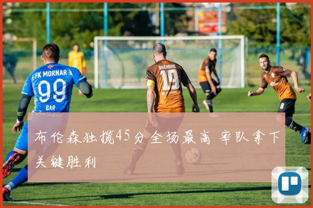 布伦森独揽45分全场最高 率队拿下关键胜利