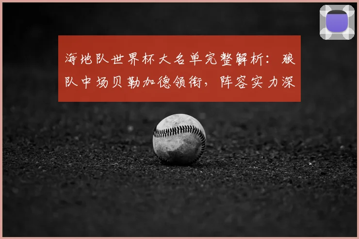 海地队世界杯大名单完整解析:狼队中场贝勒加德领衔,阵容实力深度剖析