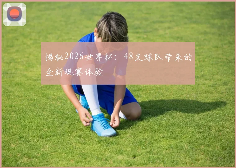 揭秘2026世界杯：48支球队带来的全新观赛体验