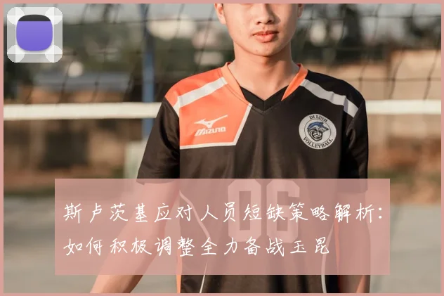 斯卢茨基应对人员短缺策略解析:如何积极调整全力备战玉昆