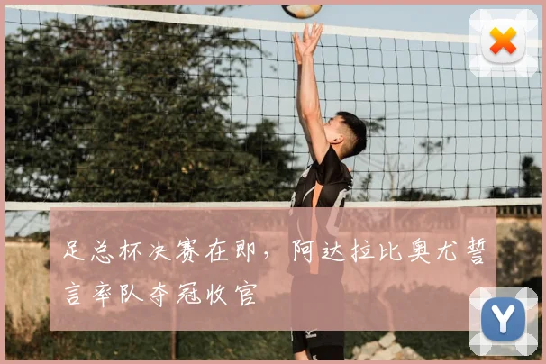 足总杯决赛在即,阿达拉比奥尤誓言率队夺冠收官