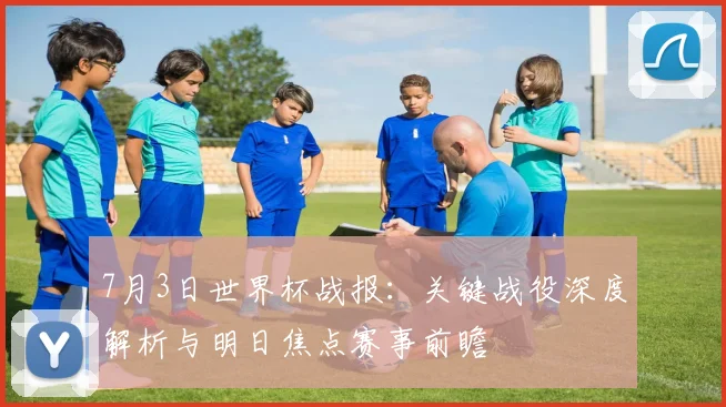 7月3日世界杯战报:关键战役深度解析与明日焦点赛事前瞻