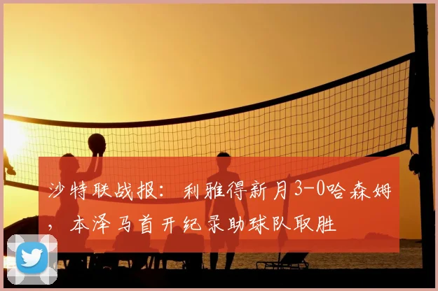 沙特联战报:利雅得新月3-0哈森姆,本泽马首开纪录助球队取胜